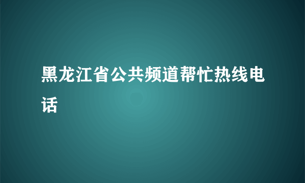 黑龙江省公共频道帮忙热线电话