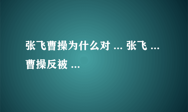 张飞曹操为什么对 ... 张飞 ... 曹操反被 ... 