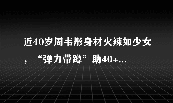 近40岁周韦彤身材火辣如少女，“弹力带蹲”助40+女性居家练同款