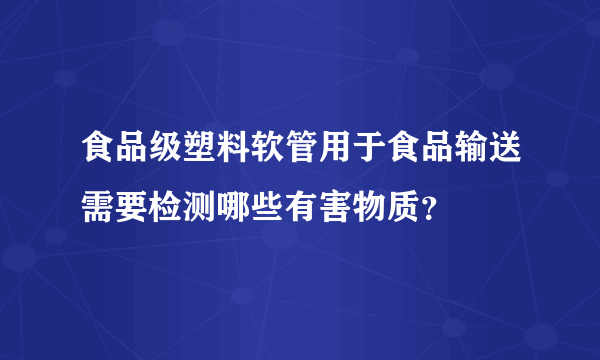 食品级塑料软管用于食品输送需要检测哪些有害物质？