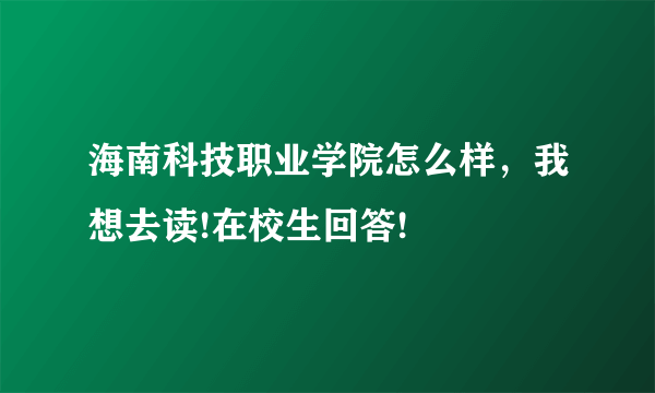 海南科技职业学院怎么样，我想去读!在校生回答!