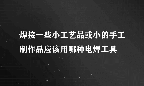 焊接一些小工艺品或小的手工制作品应该用哪种电焊工具