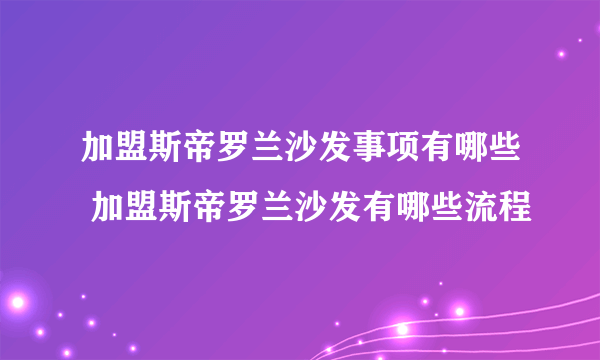 加盟斯帝罗兰沙发事项有哪些 加盟斯帝罗兰沙发有哪些流程