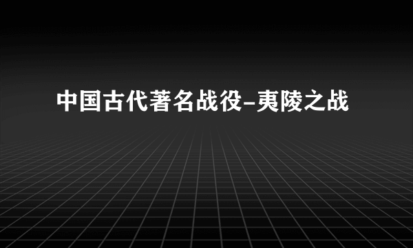 中国古代著名战役-夷陵之战