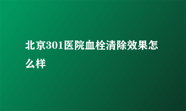 北京301医院血栓清除效果怎么样