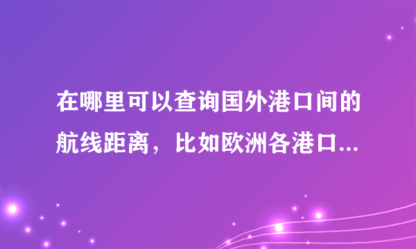 在哪里可以查询国外港口间的航线距离，比如欧洲各港口之间的航线距离