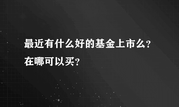 最近有什么好的基金上市么？在哪可以买？