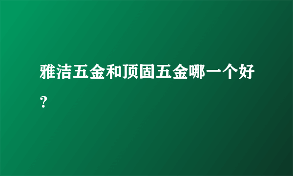 雅洁五金和顶固五金哪一个好？