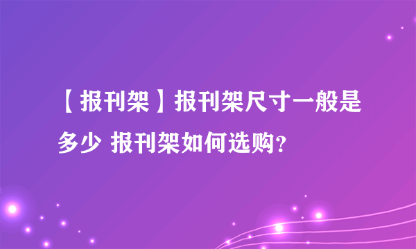 【报刊架】报刊架尺寸一般是多少 报刊架如何选购？