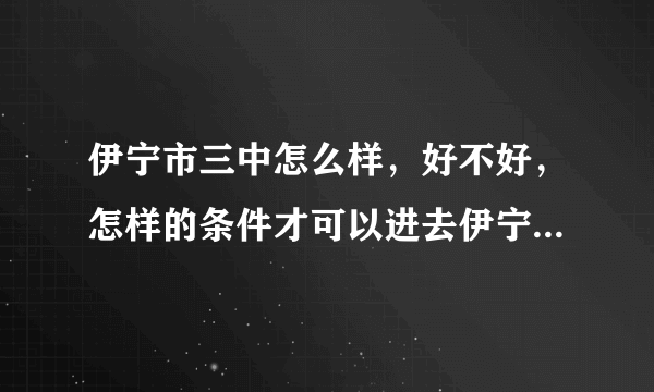 伊宁市三中怎么样，好不好，怎样的条件才可以进去伊宁市三中？