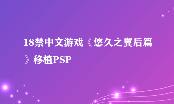 18禁中文游戏《悠久之翼后篇》移植PSP