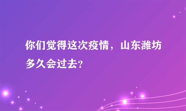 你们觉得这次疫情，山东潍坊多久会过去？