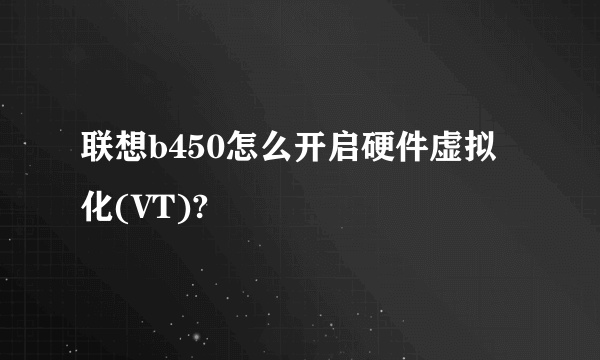 联想b450怎么开启硬件虚拟化(VT)?