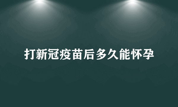 打新冠疫苗后多久能怀孕