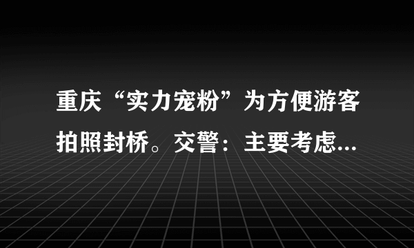 重庆“实力宠粉”为方便游客拍照封桥。交警：主要考虑车辆行人安全,