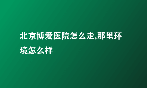 北京博爱医院怎么走,那里环境怎么样