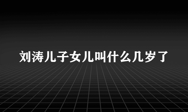 刘涛儿子女儿叫什么几岁了