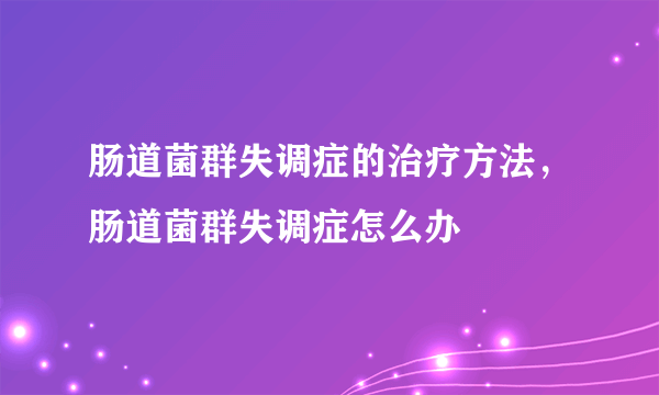 肠道菌群失调症的治疗方法，肠道菌群失调症怎么办