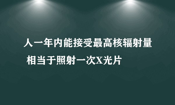 人一年内能接受最高核辐射量 相当于照射一次X光片