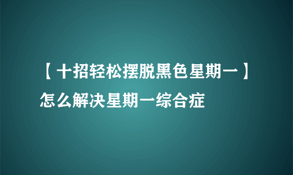 【十招轻松摆脱黑色星期一】怎么解决星期一综合症