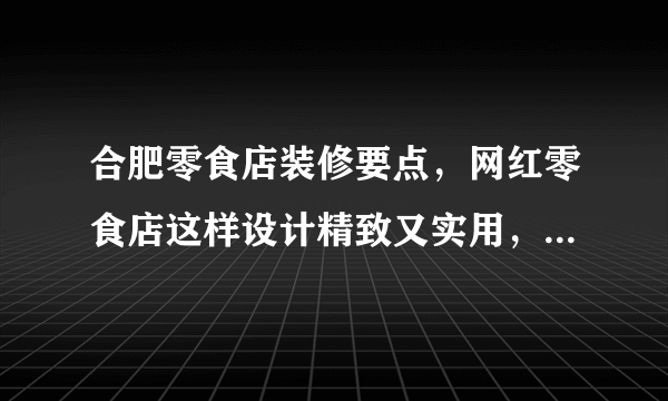 合肥零食店装修要点，网红零食店这样设计精致又实用，顾客源源不断