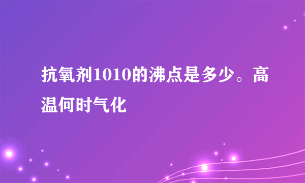 抗氧剂1010的沸点是多少。高温何时气化