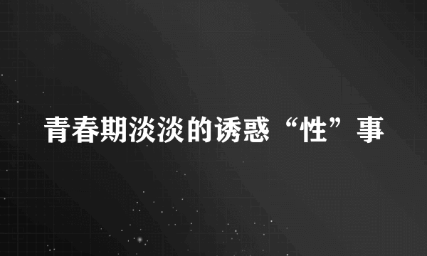 青春期淡淡的诱惑“性”事