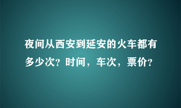 夜间从西安到延安的火车都有多少次？时间，车次，票价？