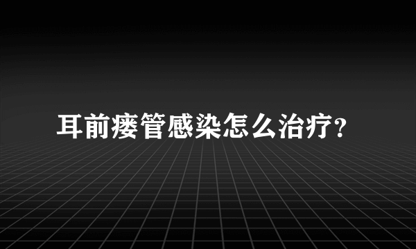 耳前瘘管感染怎么治疗？