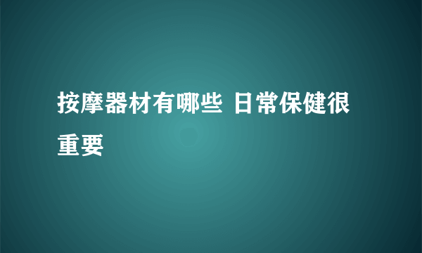 按摩器材有哪些 日常保健很重要