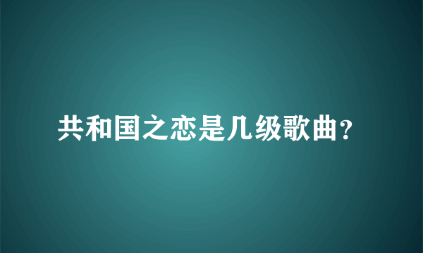 共和国之恋是几级歌曲？