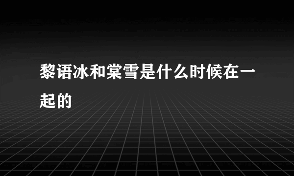 黎语冰和棠雪是什么时候在一起的