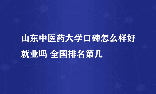 山东中医药大学口碑怎么样好就业吗 全国排名第几