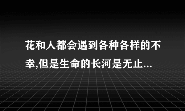 花和人都会遇到各种各样的不幸,但是生命的长河是无止境的是什么句