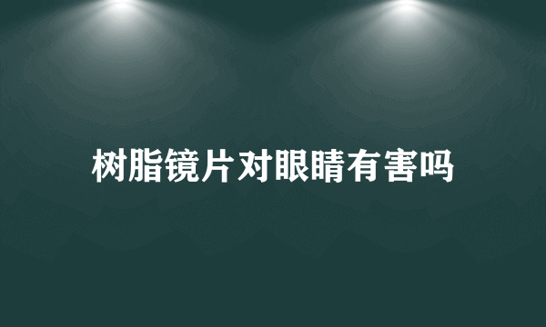 树脂镜片对眼睛有害吗