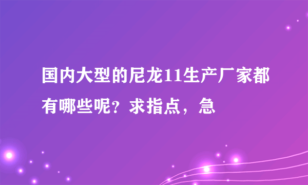 国内大型的尼龙11生产厂家都有哪些呢？求指点，急