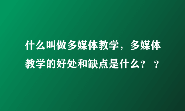 什么叫做多媒体教学，多媒体教学的好处和缺点是什么？ ？