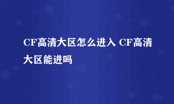 CF高清大区怎么进入 CF高清大区能进吗