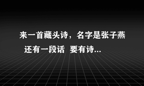 来一首藏头诗，名字是张子燕  还有一段话  要有诗意   一定要不肉麻的