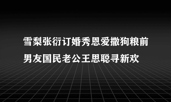 雪梨张衍订婚秀恩爱撒狗粮前男友国民老公王思聪寻新欢