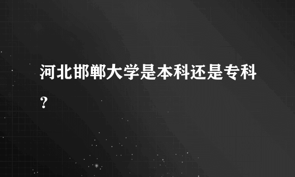 河北邯郸大学是本科还是专科？