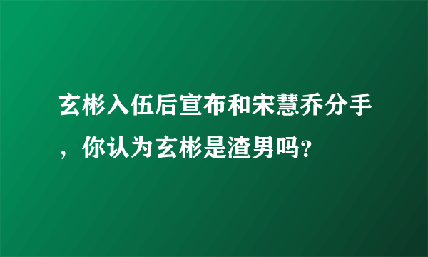 玄彬入伍后宣布和宋慧乔分手，你认为玄彬是渣男吗？