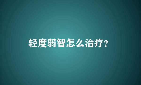 轻度弱智怎么治疗？