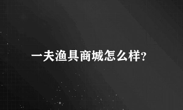 一夫渔具商城怎么样？