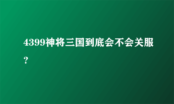 4399神将三国到底会不会关服？