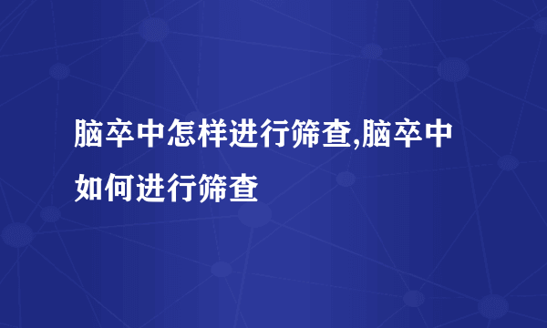 脑卒中怎样进行筛查,脑卒中如何进行筛查