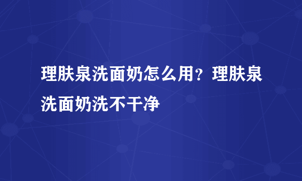 理肤泉洗面奶怎么用？理肤泉洗面奶洗不干净