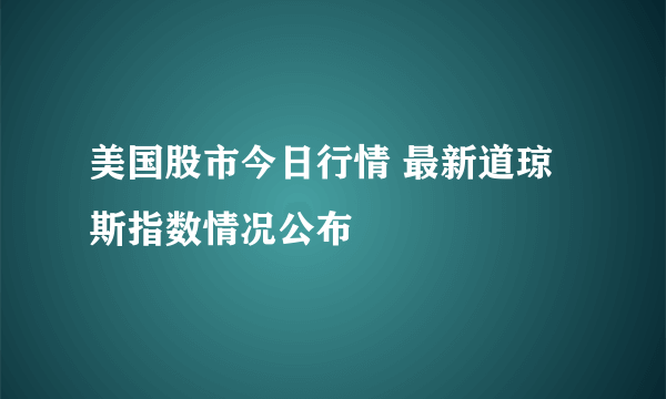 美国股市今日行情 最新道琼斯指数情况公布