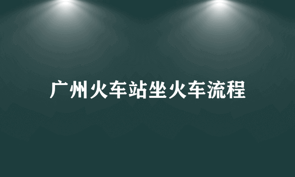 广州火车站坐火车流程