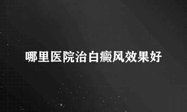 哪里医院治白癜风效果好